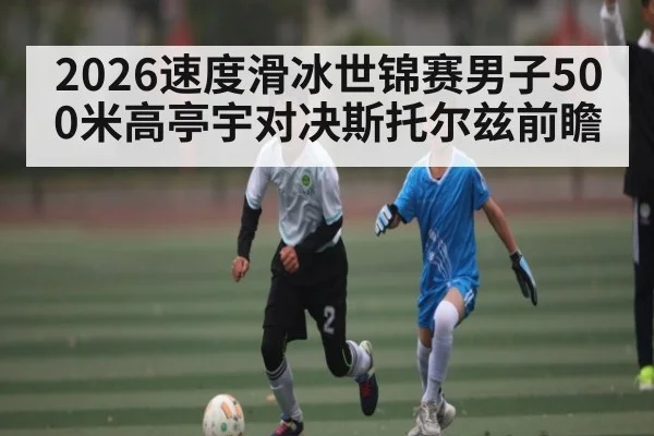 2026速度滑冰世锦赛男子500米高亭宇对决斯托尔兹前瞻